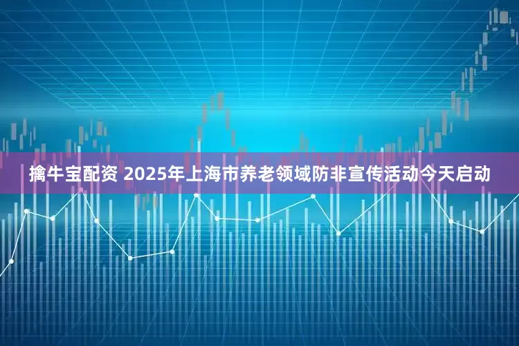 擒牛宝配资 2025年上海市养老领域防非宣传活动今天启动