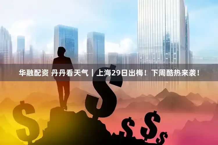 华融配资 丹丹看天气｜上海29日出梅！下周酷热来袭！