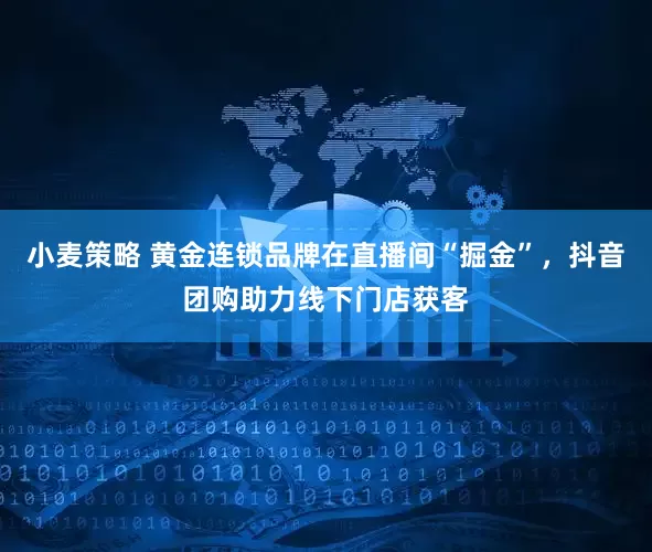 小麦策略 黄金连锁品牌在直播间“掘金”，抖音团购助力线下门店获客