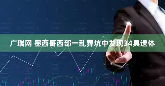 广瑞网 墨西哥西部一乱葬坑中发现34具遗体