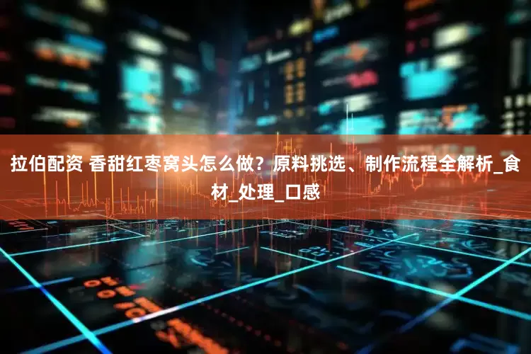 拉伯配资 香甜红枣窝头怎么做？原料挑选、制作流程全解析_食材_处理_口感