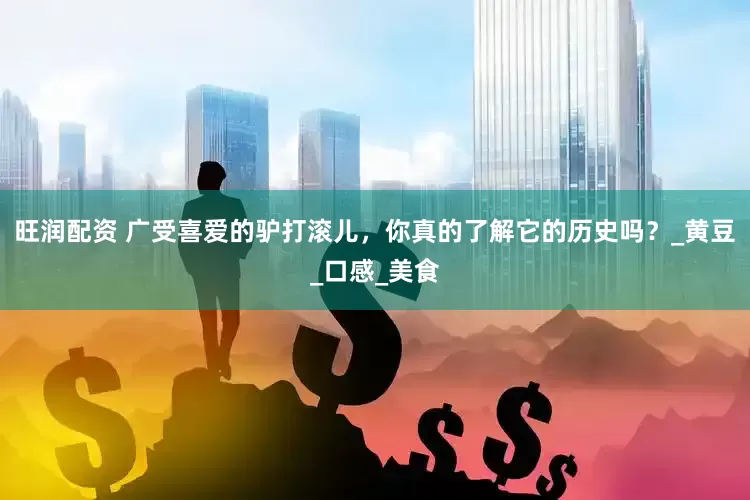 旺润配资 广受喜爱的驴打滚儿，你真的了解它的历史吗？_黄豆_口感_美食