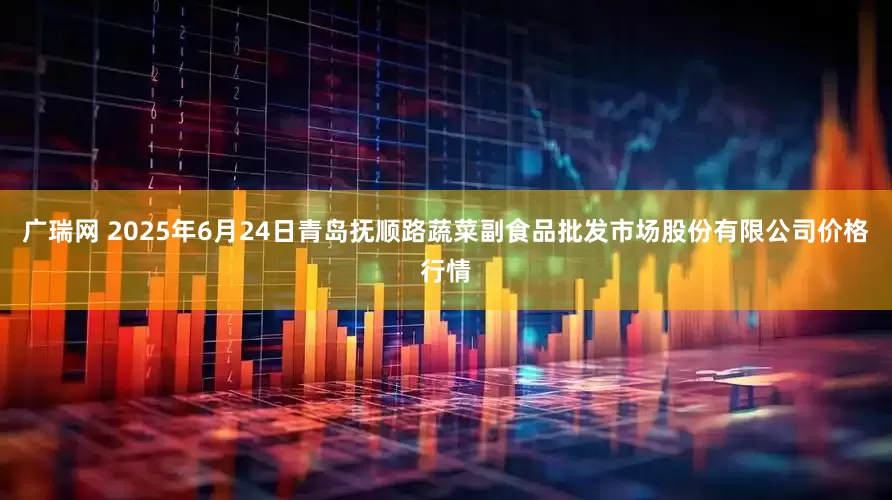 广瑞网 2025年6月24日青岛抚顺路蔬菜副食品批发市场股份有限公司价格行情