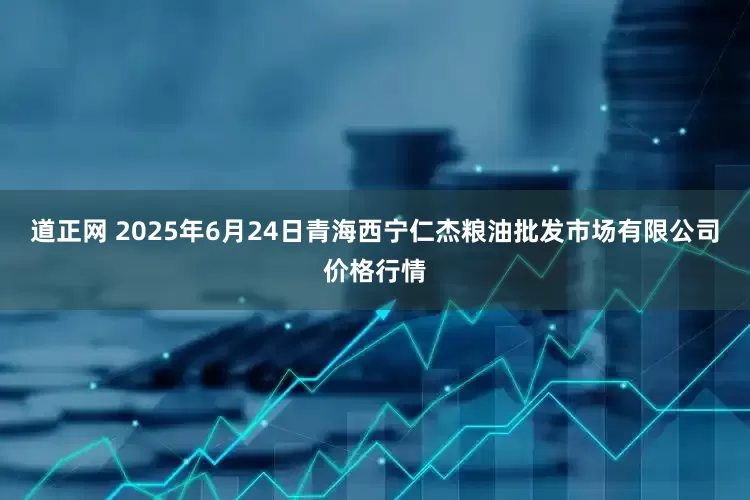道正网 2025年6月24日青海西宁仁杰粮油批发市场有限公司价格行情