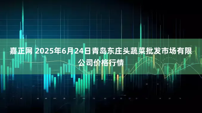 嘉正网 2025年6月24日青岛东庄头蔬菜批发市场有限公司价格行情
