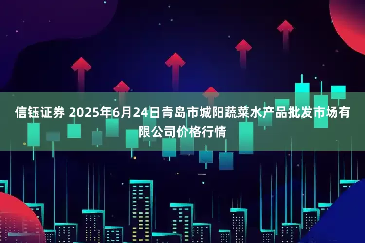 信钰证券 2025年6月24日青岛市城阳蔬菜水产品批发市场有限公司价格行情