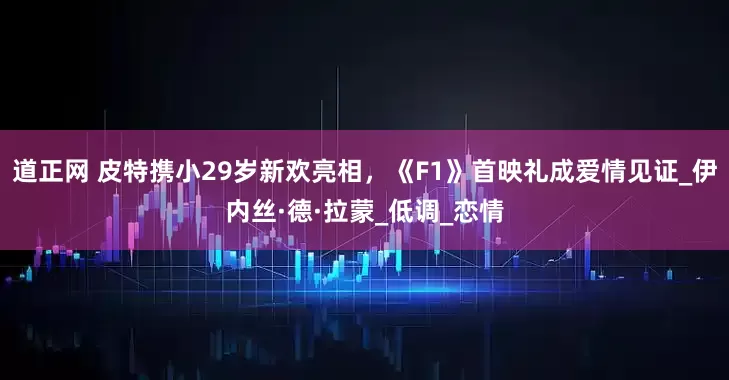 道正网 皮特携小29岁新欢亮相，《F1》首映礼成爱情见证_伊内丝·德·拉蒙_低调_恋情