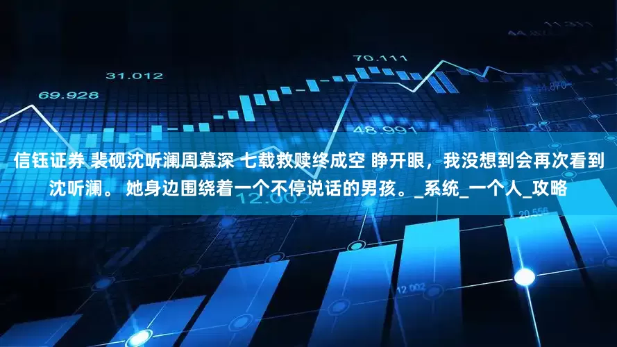 信钰证券 裴砚沈听澜周慕深 七载救赎终成空 睁开眼，我没想到会再次看到沈听澜。 她身边围绕着一个不停说话的男孩。_系统_一个人_攻略