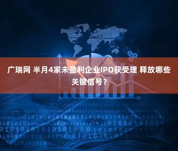 广瑞网 半月4家未盈利企业IPO获受理 释放哪些关键信号？