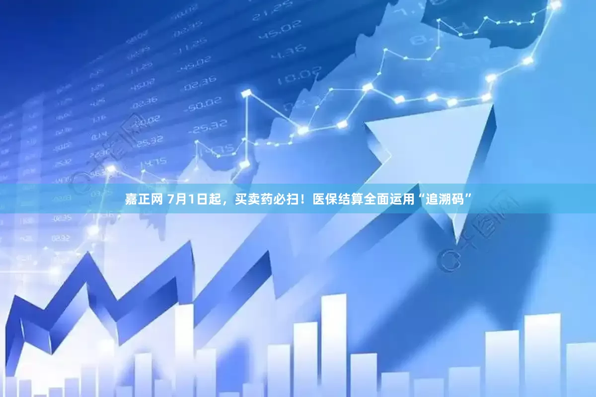 嘉正网 7月1日起，买卖药必扫！医保结算全面运用“追溯码”