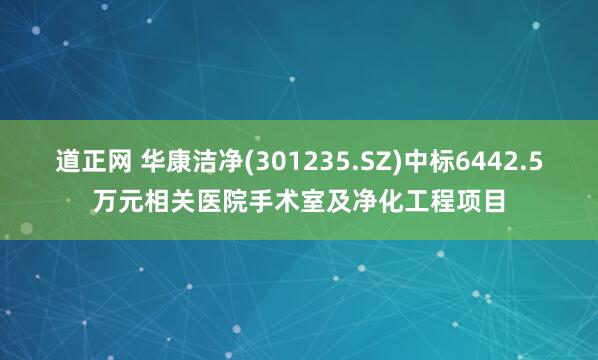道正网 华康洁净(301235.SZ)中标6442.5万元相关医院手术室及净化工程项目