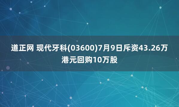 道正网 现代牙科(03600)7月9日斥资43.26万港元回购10万股