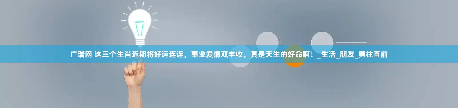 广瑞网 这三个生肖近期将好运连连，事业爱情双丰收，真是天生的好命啊！_生活_朋友_勇往直前