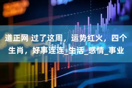 道正网 过了这周，运势红火，四个生肖，好事连连_生活_感情_事业