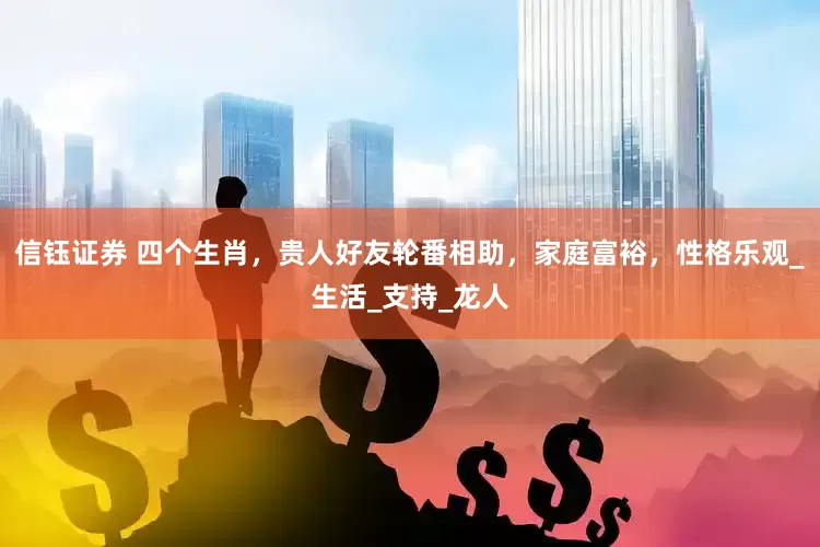 信钰证券 四个生肖，贵人好友轮番相助，家庭富裕，性格乐观_生活_支持_龙人