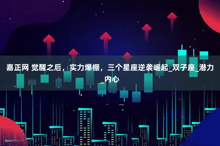 嘉正网 觉醒之后，实力爆棚，三个星座逆袭崛起_双子座_潜力_内心