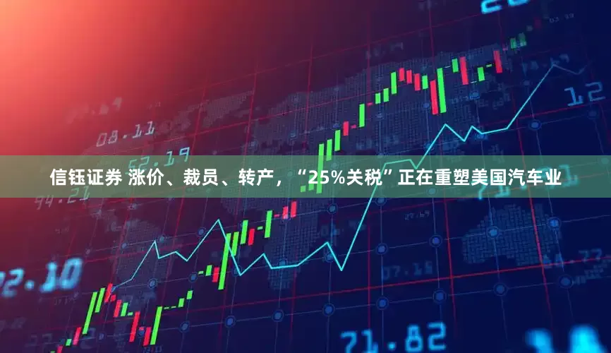 信钰证券 涨价、裁员、转产，“25%关税”正在重塑美国汽车业
