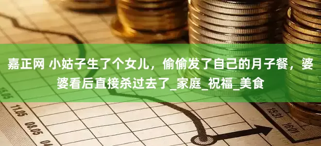 嘉正网 小姑子生了个女儿，偷偷发了自己的月子餐，婆婆看后直接杀过去了_家庭_祝福_美食