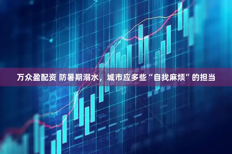 万众盈配资 防暑期溺水，城市应多些“自找麻烦”的担当
