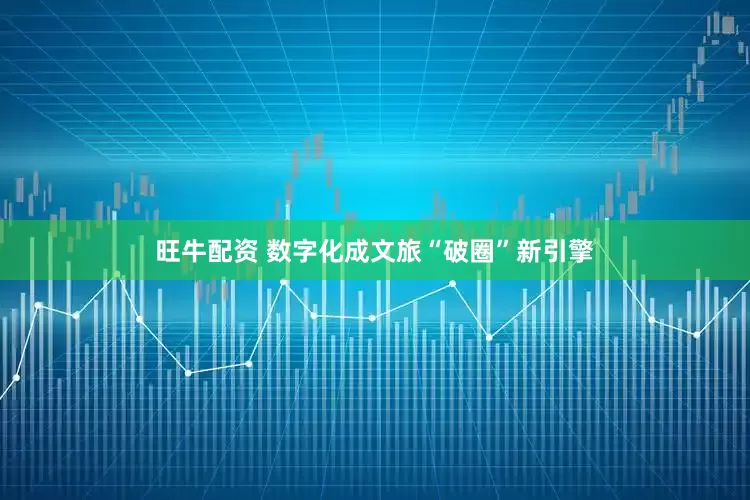 旺牛配资 数字化成文旅“破圈”新引擎