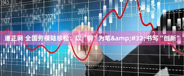 道正网 全国劳模陆珍松：以“铜”为笔&#32;书写“创新”
