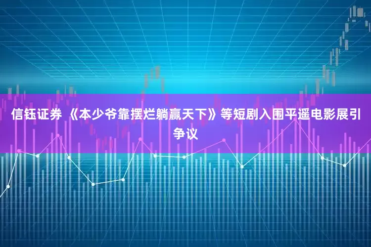 信钰证券 《本少爷靠摆烂躺赢天下》等短剧入围平遥电影展引争议