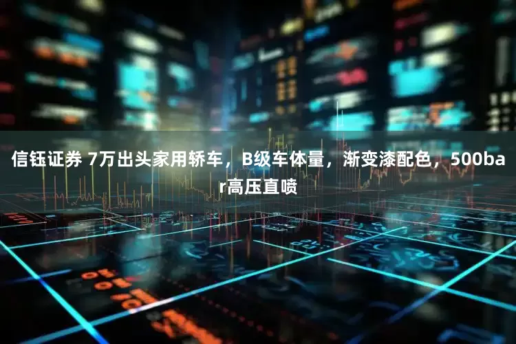信钰证券 7万出头家用轿车，B级车体量，渐变漆配色，500bar高压直喷