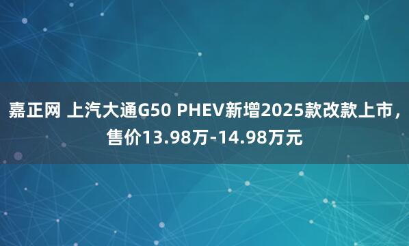 嘉正网 上汽大通G50 PHEV新增2025款改款上市，售价13.98万-14.98万元