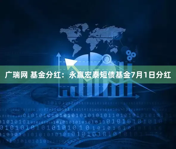 广瑞网 基金分红：永赢宏泰短债基金7月1日分红