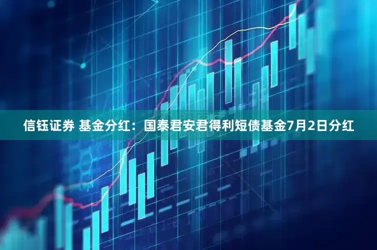 信钰证券 基金分红：国泰君安君得利短债基金7月2日分红