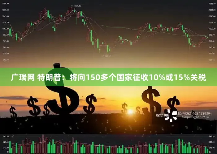 广瑞网 特朗普：将向150多个国家征收10%或15%关税
