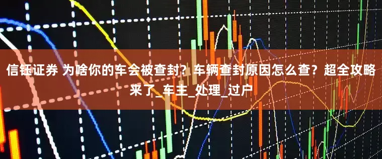 信钰证券 为啥你的车会被查封？车辆查封原因怎么查？超全攻略来了_车主_处理_过户