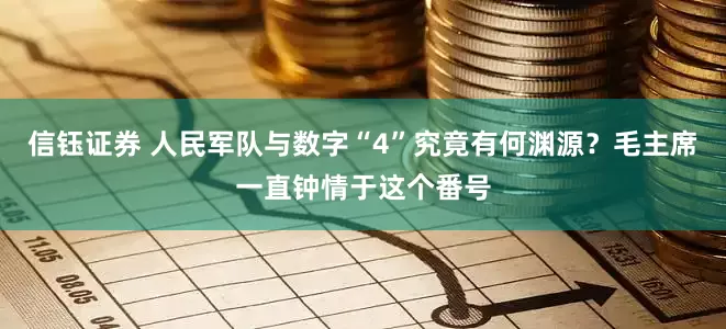 信钰证券 人民军队与数字“4”究竟有何渊源？毛主席一直钟情于这个番号