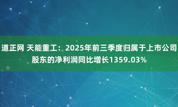 道正网 天能重工：2025年前三季度归属于上市公司股东的净利润同比增长1359.03%