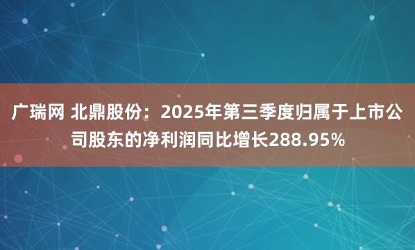 广瑞网 北鼎股份：2025年第三季度归属于上市公司股东的净利润同比增长288.95%