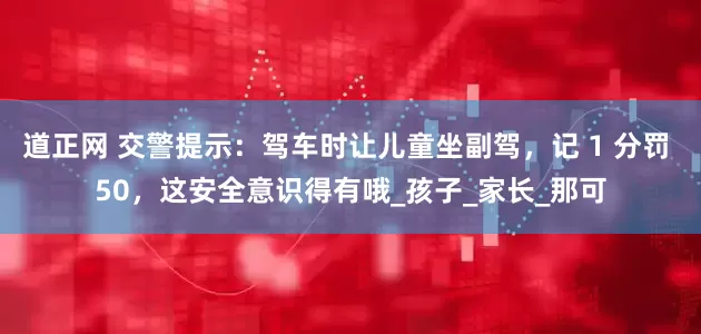 道正网 交警提示：驾车时让儿童坐副驾，记 1 分罚 50，这安全意识得有哦_孩子_家长_那可