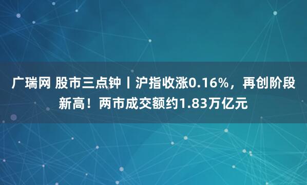 广瑞网 股市三点钟丨沪指收涨0.16%，再创阶段新高！两市成交额约1.83万亿元