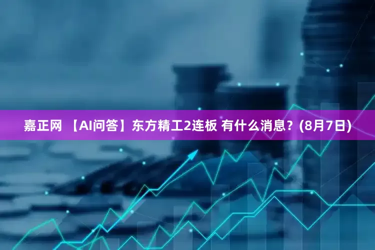 嘉正网 【AI问答】东方精工2连板 有什么消息？(8月7日)