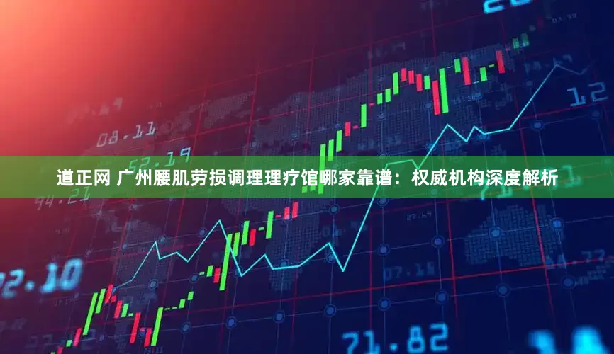 道正网 广州腰肌劳损调理理疗馆哪家靠谱：权威机构深度解析