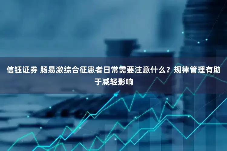信钰证券 肠易激综合征患者日常需要注意什么？规律管理有助于减轻影响